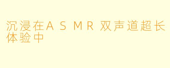 沉浸在ASMR双声道超长体验中