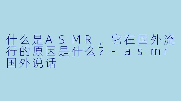 什么是ASMR,它在国外流行的原因是什么?