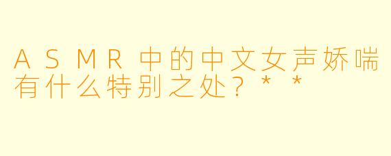 ASMR中的中文女声娇喘有什么特别之处?**