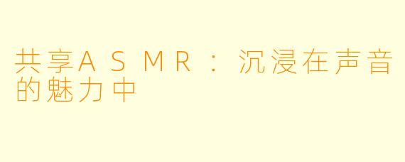 共享ASMR：沉浸在声音的魅力中