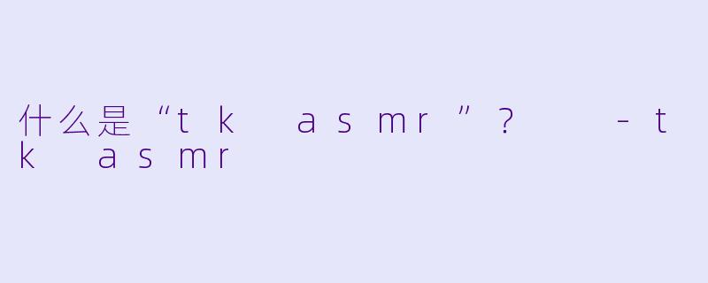 什么是“tk asmr”?