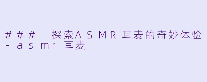 ### 探索ASMR耳麦的奇妙体验-asmr耳麦