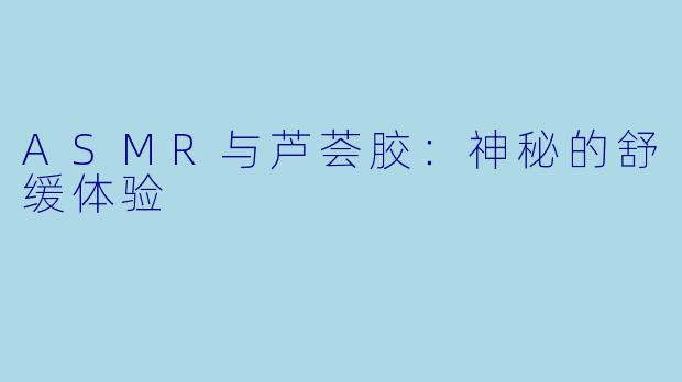 ASMR与芦荟胶：神秘的舒缓体验