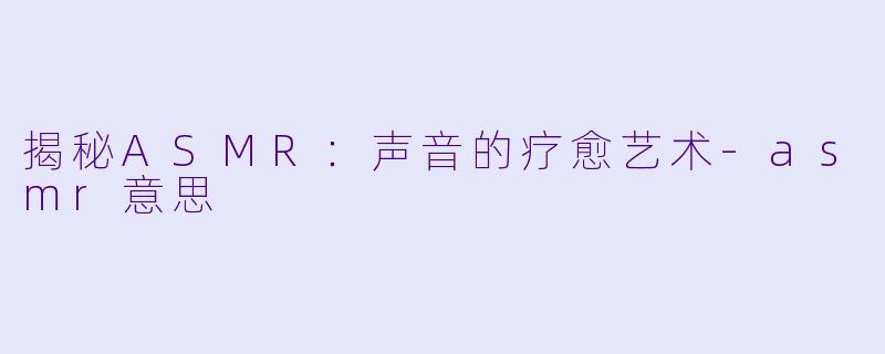 揭秘ASMR：声音的疗愈艺术-asmr意思