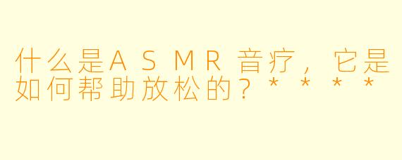 什么是ASMR音疗,它是如何帮助放松的?****