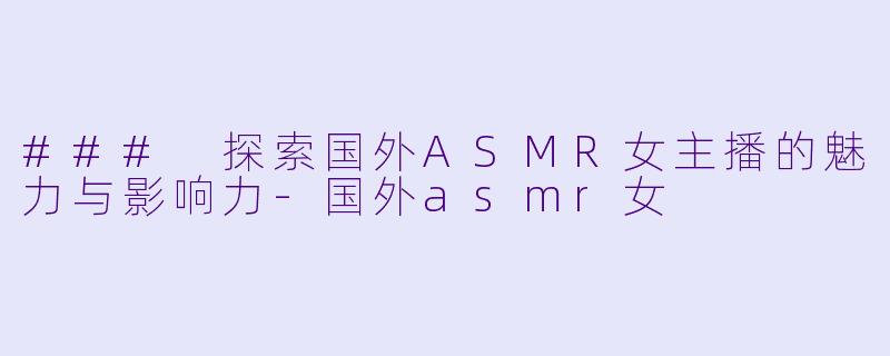 ### 探索国外ASMR女主播的魅力与影响力-国外asmr女
