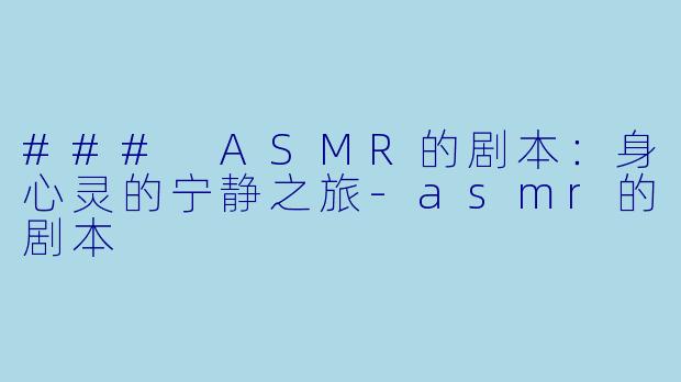 ### ASMR的剧本：身心灵的宁静之旅-asmr的剧本