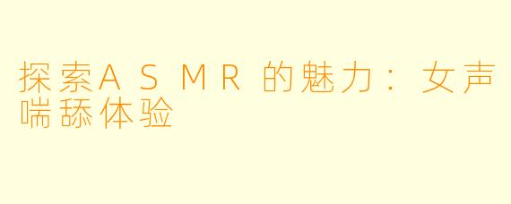 探索ASMR的魅力：女声喘舔体验