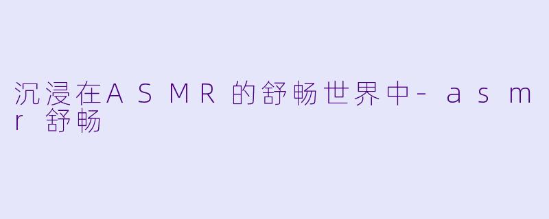 沉浸在ASMR的舒畅世界中-asmr舒畅