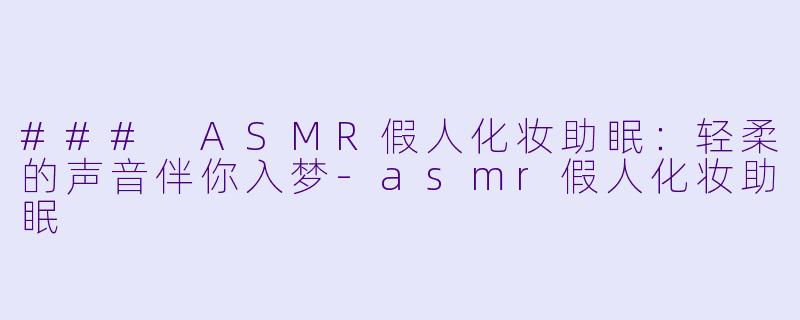 ### ASMR假人化妆助眠：轻柔的声音伴你入梦-asmr假人化妆助眠