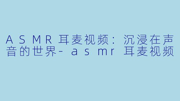 ASMR耳麦视频:沉浸在声音的世界