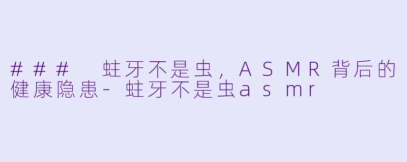 ### 蛀牙不是虫，ASMR背后的健康隐患-蛀牙不是虫asmr