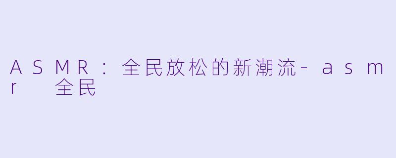 ASMR：全民放松的新潮流-asmr 全民