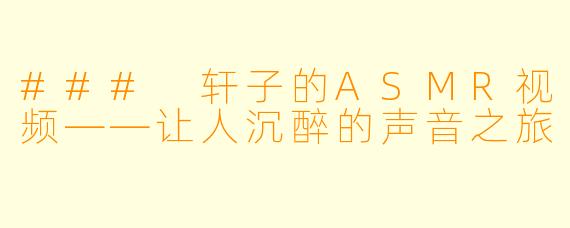 ### 轩子的ASMR视频——让人沉醉的声音之旅