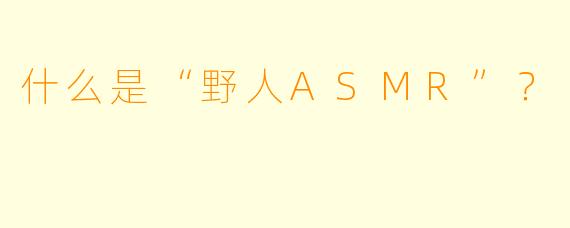 什么是“野人ASMR”?