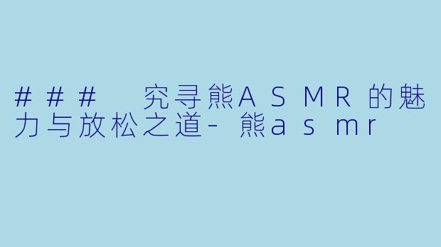 ### 究寻熊ASMR的魅力与放松之道