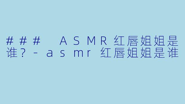 ### ASMR红唇姐姐是谁？-asmr红唇姐姐是谁