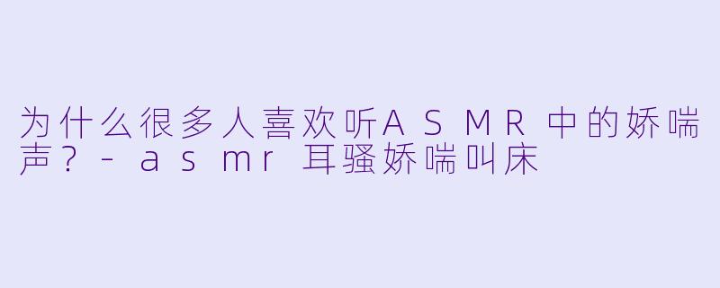 为什么很多人喜欢听ASMR中的娇喘声?