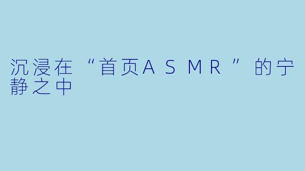 沉浸在“首页ASMR”的宁静之中