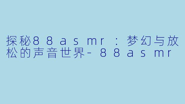探秘88asmr:梦幻与放松的声音世界
