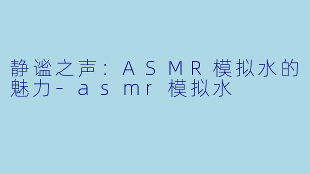 静谧之声：ASMR模拟水的魅力-asmr模拟水