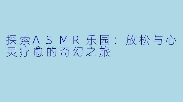 探索ASMR乐园：放松与心灵疗愈的奇幻之旅