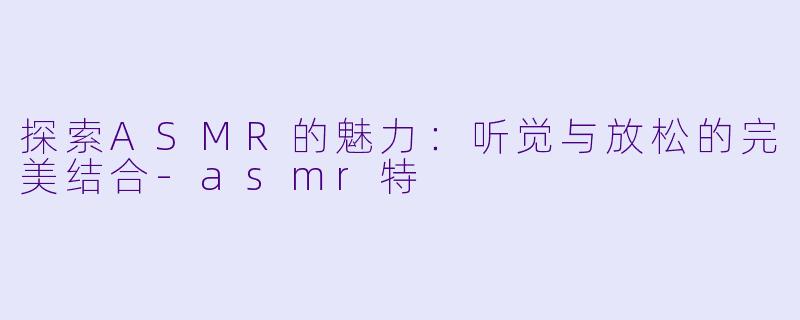 探索ASMR的魅力：听觉与放松的完美结合-asmr特
