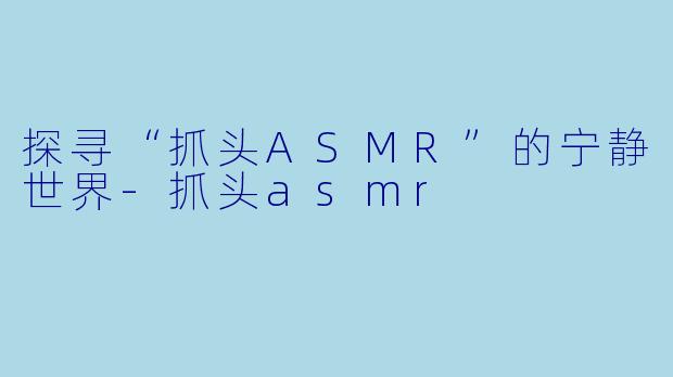 探寻“抓头ASMR”的宁静世界-抓头asmr