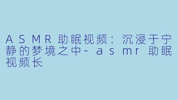 ASMR助眠视频：沉浸于宁静的梦境之中-asmr助眠视频长