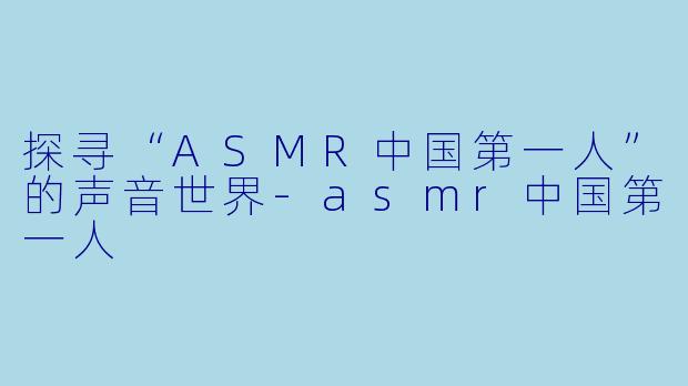 探寻“ASMR中国第一人”的声音世界