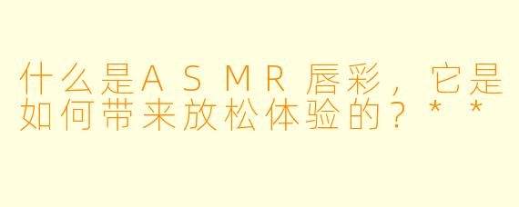 什么是ASMR唇彩,它是如何带来放松体验的?**