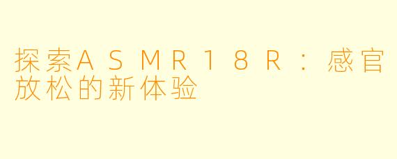 探索ASMR18R：感官放松的新体验