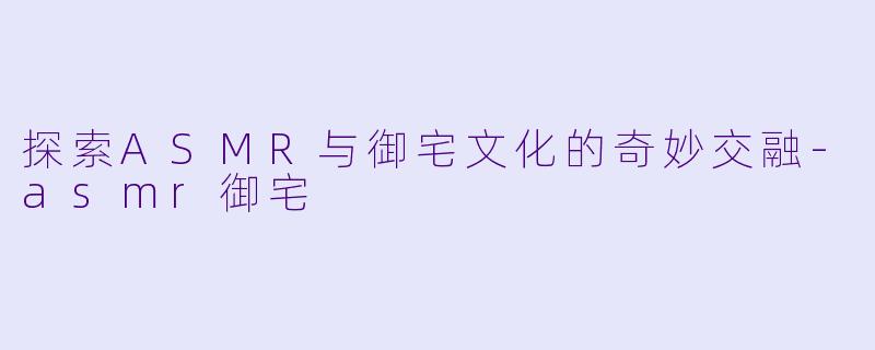 探索ASMR与御宅文化的奇妙交融-asmr御宅