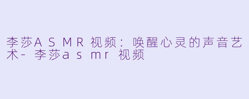 李莎ASMR视频:唤醒心灵的声音艺术