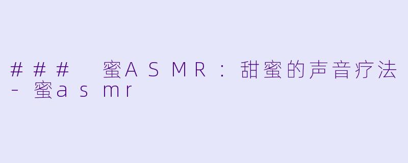 ### 蜜ASMR：甜蜜的声音疗法-蜜asmr
