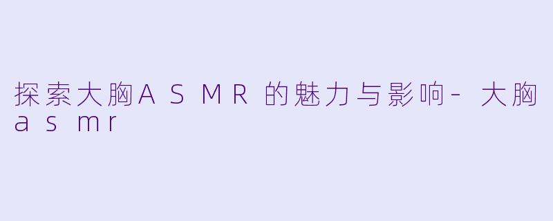 探索大胸ASMR的魅力与影响-大胸asmr