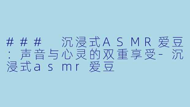 ### 沉浸式ASMR爱豆:声音与心灵的双重享受