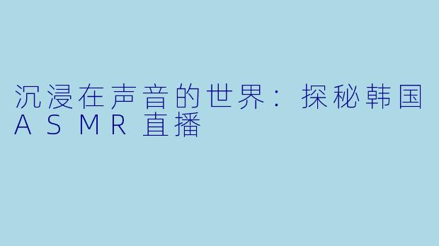 沉浸在声音的世界：探秘韩国ASMR直播