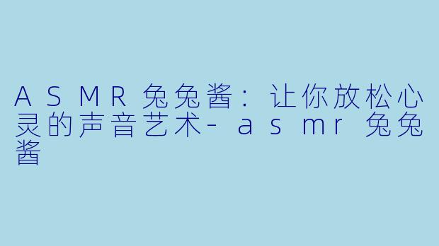 ASMR兔兔酱：让你放松心灵的声音艺术-asmr兔兔酱