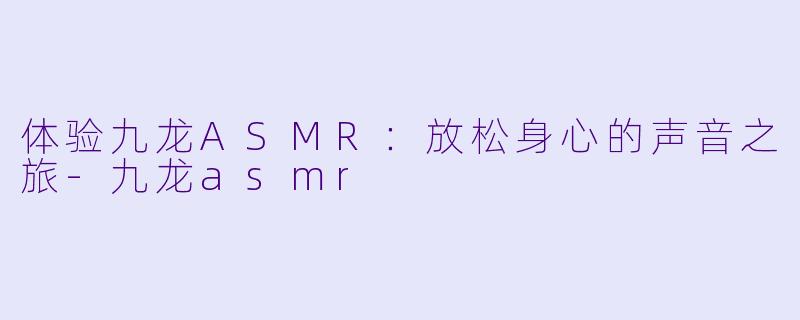 体验九龙ASMR：放松身心的声音之旅-九龙asmr