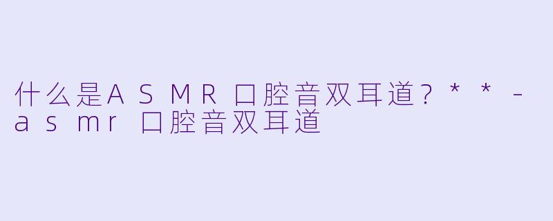 什么是ASMR口腔音双耳道?**