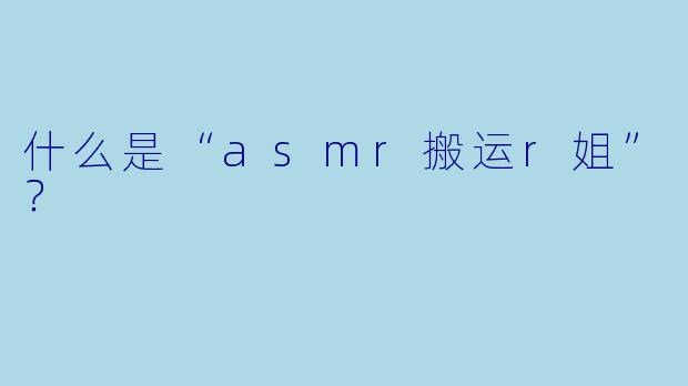 什么是“asmr搬运r姐”?