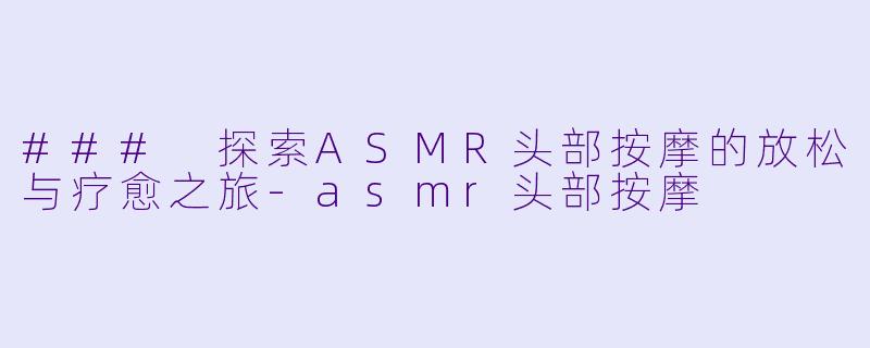 ### 探索ASMR头部按摩的放松与疗愈之旅-asmr头部按摩