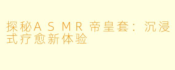 探秘ASMR帝皇套：沉浸式疗愈新体验
