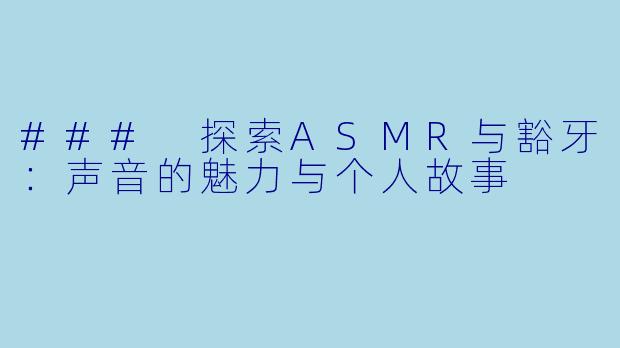 ### 探索ASMR与豁牙：声音的魅力与个人故事
