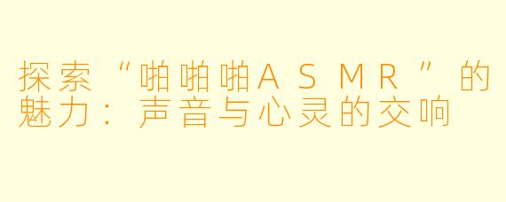 探索“啪啪啪ASMR”的魅力：声音与心灵的交响