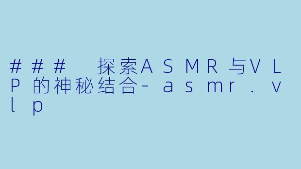 ### 探索ASMR与VLP的神秘结合
