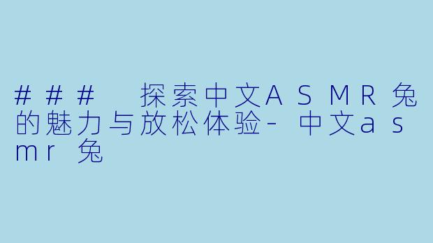 ### 探索中文ASMR兔的魅力与放松体验-中文asmr兔