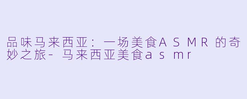 品味马来西亚：一场美食ASMR的奇妙之旅-马来西亚美食asmr