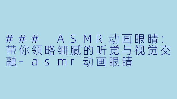 ### ASMR动画眼睛：带你领略细腻的听觉与视觉交融-asmr动画眼睛